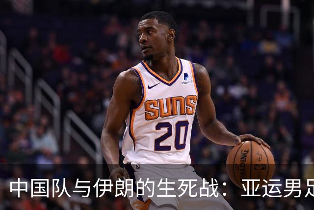 中国队与伊朗的生死战：亚运男足八强争夺战的前瞻分析