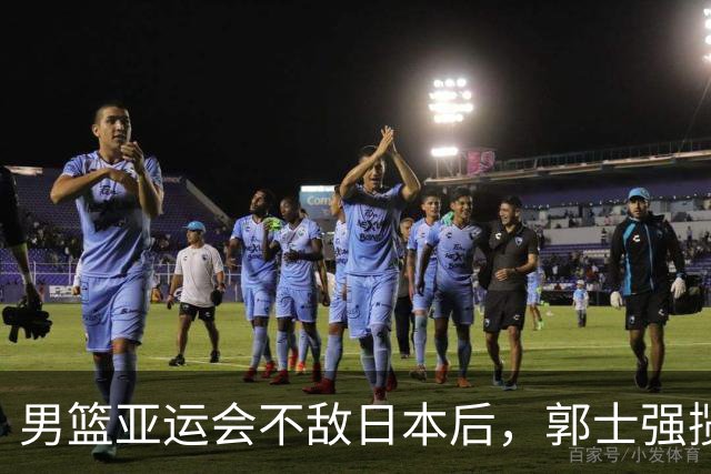 男篮亚运会不敌日本后，郭士强揽责难服众，只有王治郅敢说大实话